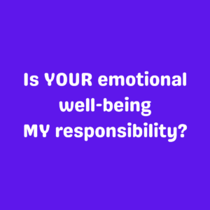 Is YOUR emotional well-being MY responsibility?