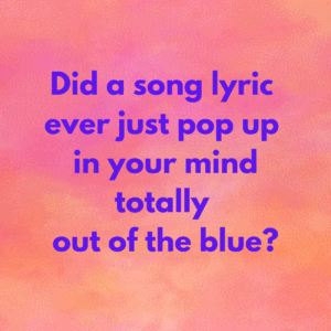 Did a song lyric ever pop up in your mind totally out of the bllue?