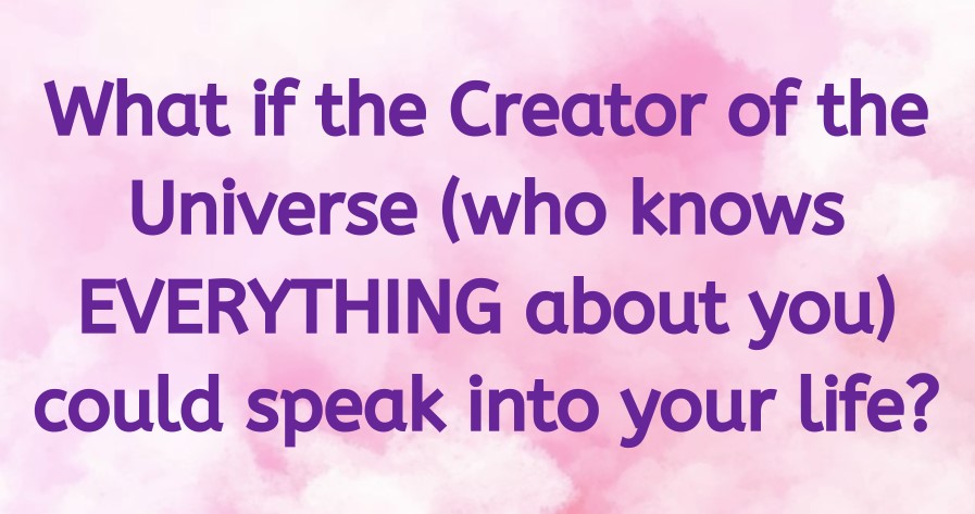 What if the Creator of the Universe (who knows EVERYTHING about you) could speak into your life?